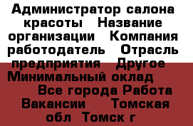 Администратор салона красоты › Название организации ­ Компания-работодатель › Отрасль предприятия ­ Другое › Минимальный оклад ­ 28 000 - Все города Работа » Вакансии   . Томская обл.,Томск г.